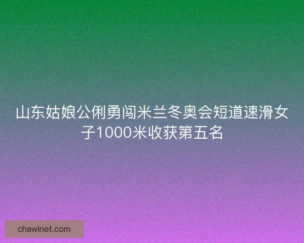 山东姑娘公俐勇闯米兰冬奥会短道速滑女子1000米收获第五名