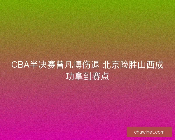 CBA半决赛曾凡博伤退 北京险胜山西成功拿到赛点