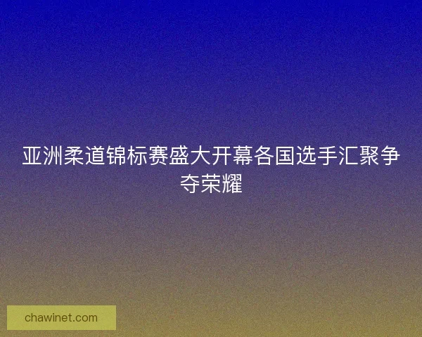 亚洲柔道锦标赛盛大开幕各国选手汇聚争夺荣耀