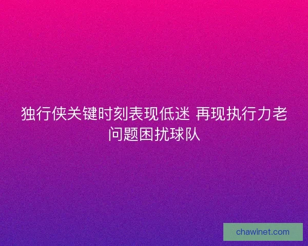 独行侠关键时刻表现低迷 再现执行力老问题困扰球队