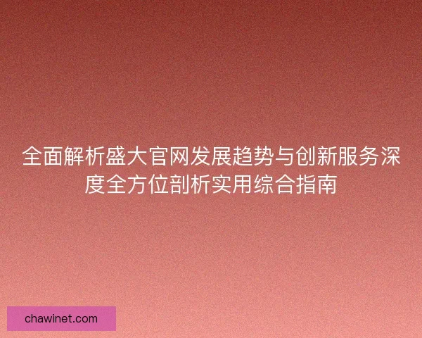 全面解析盛大官网发展趋势与创新服务深度全方位剖析实用综合指南