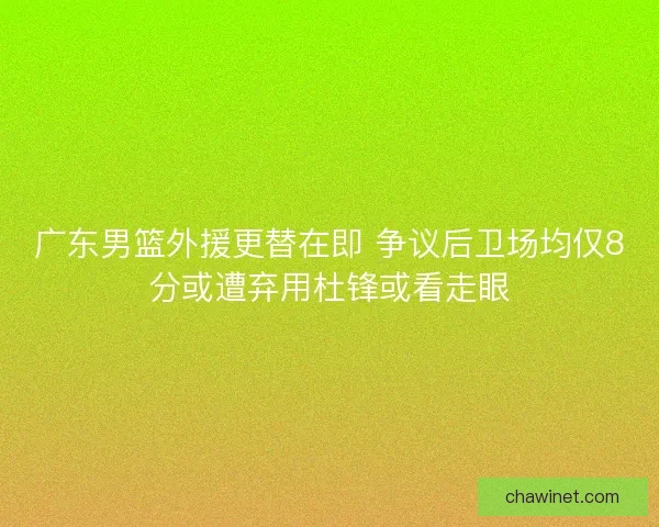 广东男篮外援更替在即 争议后卫场均仅8分或遭弃用杜锋或看走眼 广东男篮外援更替在即 争议后卫场均仅8分或遭弃用杜锋或看走眼