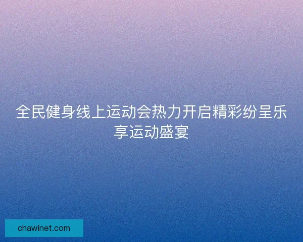 全民健身线上运动会热力开启精彩纷呈乐享运动盛宴