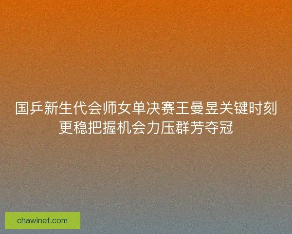 国乒新生代会师女单决赛王曼昱关键时刻更稳把握机会力压群芳夺冠