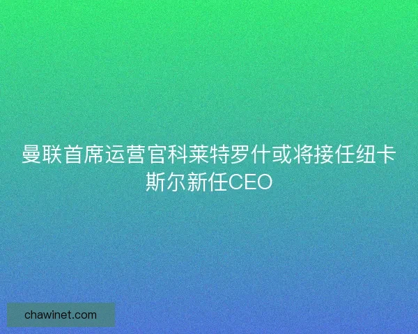 曼联首席运营官科莱特罗什或将接任纽卡斯尔新任CEO