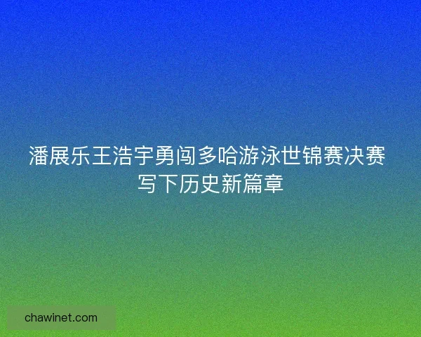 潘展乐王浩宇勇闯多哈游泳世锦赛决赛 写下历史新篇章 潘展乐王浩宇勇闯多哈游泳世锦赛决赛 写下历史新篇章