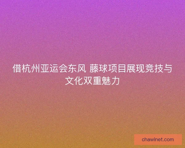 借杭州亚运会东风 藤球项目展现竞技与文化双重魅力
