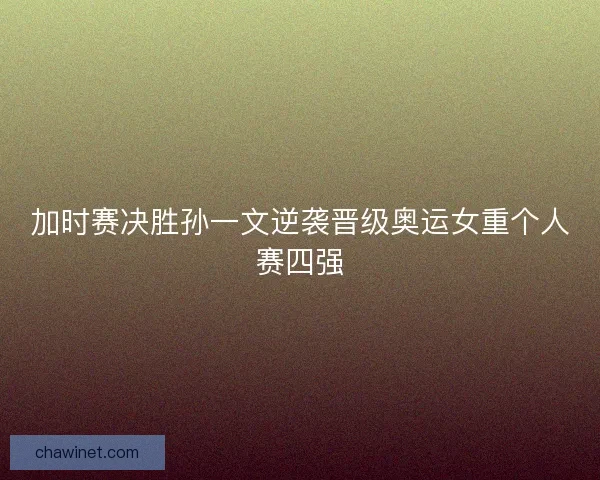 加时赛决胜孙一文逆袭晋级奥运女重个人赛四强 加时赛决胜孙一文逆袭晋级奥运女重个人赛四强
