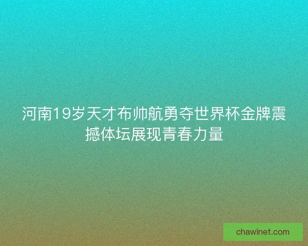 河南19岁天才布帅航勇夺世界杯金牌震撼体坛展现青春力量 河南19岁天才布帅航勇夺世界杯金牌震撼体坛展现青春力量