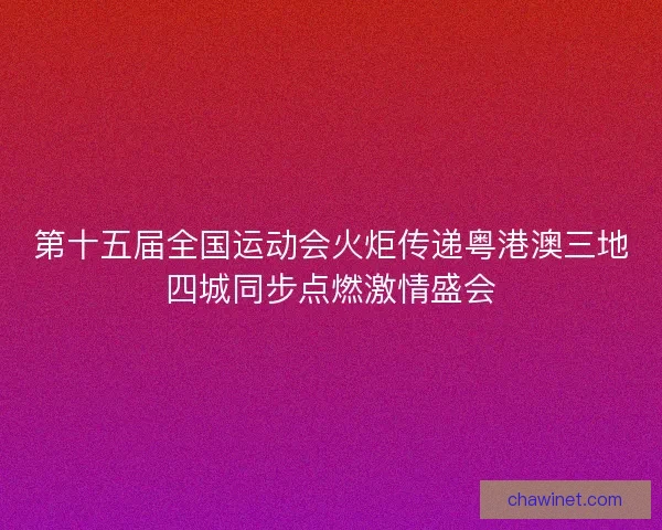第十五届全国运动会火炬传递粤港澳三地四城同步点燃激情盛会 第十五届全国运动会火炬传递粤港澳三地四城同步点燃激情盛会