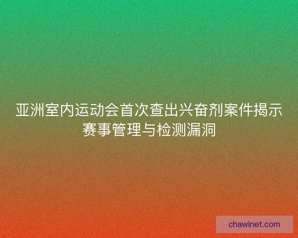 亚洲室内运动会首次查出兴奋剂案件揭示赛事管理与检测漏洞 亚洲室内运动会首次查出兴奋剂案件揭示赛事管理与检测漏洞