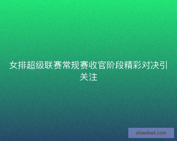 女排超级联赛常规赛收官阶段精彩对决引关注 女排超级联赛常规赛收官阶段精彩对决引关注