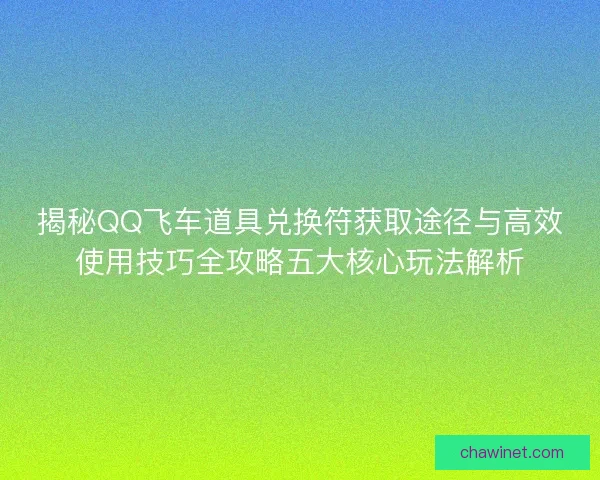 揭秘QQ飞车道具兑换符获取途径与高效使用技巧全攻略五大核心玩法解析 揭秘QQ飞车道具兑换符获取途径与高效使用技巧全攻略五大核心玩法解析