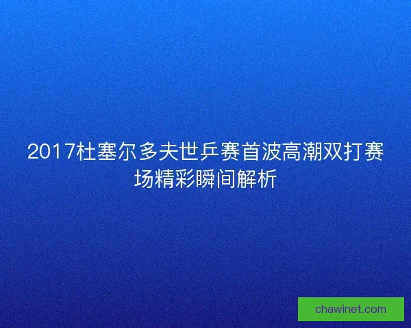 2017杜塞尔多夫世乒赛首波高潮双打赛场精彩瞬间解析