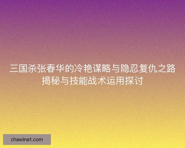 三国杀张春华的冷艳谋略与隐忍复仇之路揭秘与技能战术运用探讨