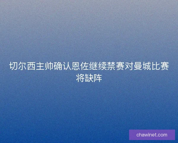 切尔西主帅确认恩佐继续禁赛对曼城比赛将缺阵